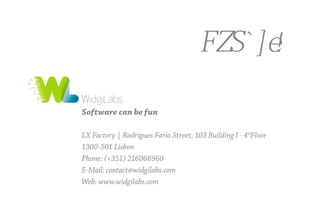 Software can be fun
!
LX Factory | Rodrigues Faria Street, 103 Building I - 4ºFloor
1300-501 Lisbon
Phone: (+351) 216066960
E-Mail: contact@widgilabs.com
Web: www.widgilabs.com
 