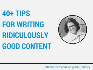 40+ TIPS 
FOR WRITING 
RIDICULOUSLY 
GOOD CONTENT 
#BizHeroes chat w/ @AnnHandley 
 