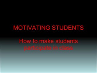 MOTIVATING STUDENTS How to make students participate in class 