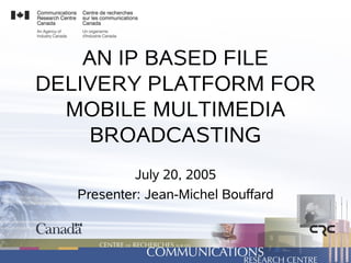 AN IP BASED FILE
DELIVERY PLATFORM FOR
  MOBILE MULTIMEDIA
     BROADCASTING
            July 20, 2005
   Presenter: Jean-Michel Bouffard
 