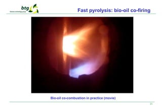 21
Bio-oil co-combustion in practice (movie)
Fast pyrolysis: bio-oil co-firing
 