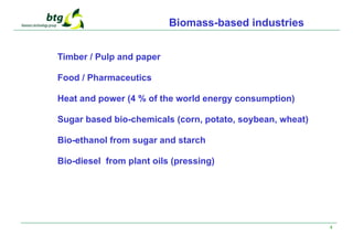 4
Biomass-based industries
Timber / Pulp and paper
Food / Pharmaceutics
Heat and power (4 % of the world energy consumption)
Sugar based bio-chemicals (corn, potato, soybean, wheat)
Bio-ethanol from sugar and starch
Bio-diesel from plant oils (pressing)
 