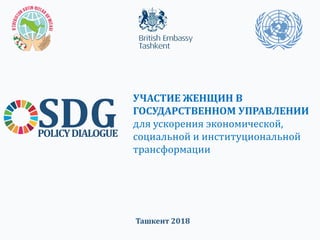 SDGPOLICYDIALOGUE
УЧАСТИЕ ЖЕНЩИН В
ГОСУДАРСТВЕННОМ УПРАВЛЕНИИ
для ускорения экономической,
социальной и институциональной
трансформации
Ташкент 2018
 
