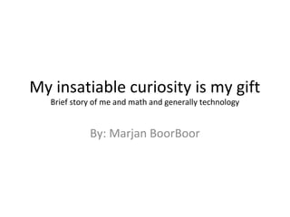 My insatiable curiosity is my gift
Brief story of me and math and generally technology
By: Marjan BoorBoor
 