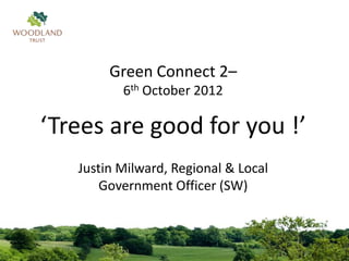 Green Connect 2–
          6th October 2012

‘Trees are good for you !’
   Justin Milward, Regional & Local
       Government Officer (SW)
 