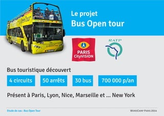 3

Le projet

Bus Open tour

Bus touristique découvert
4 circuits

50 arrêts

30 bus

700 000 p/an

Présent à Paris, Lyon,...