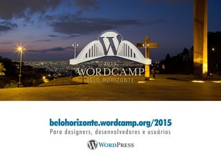 belohorizonte.wordcamp.org/2015
Para designers, desenvolvedores e usuários
 