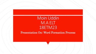 Moin Uddin
M.A ELT
18ETM23
Presentation On: Word Formation Process
 
