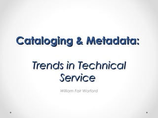 Cataloging & Metadata:
Trends in Technical
Service
William Fair Worford

 