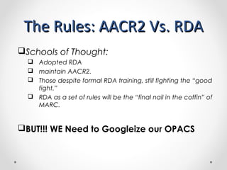 The Rules: AACR2 Vs. RDA
 MARC was originally developed to print cards, not
for computerized searching or to supply machi...