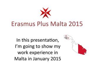Erasmus	
  Plus	
  Malta	
  2015	
  
In	
  this	
  presenta6on,	
  
I’m	
  going	
  to	
  show	
  my	
  
work	
  experience	
  in	
  
Malta	
  in	
  January	
  2015	
  
 