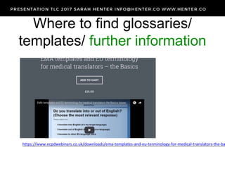 Where to find glossaries/
templates/ further information
https://www.ecpdwebinars.co.uk/downloads/ema-templates-and-eu-terminology-for-medical-translators-the-ba
 