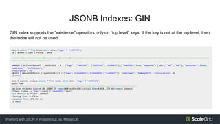 JSONB Indexes: GIN
GIN index supports the “existence” operators only on “top level” keys. If the key is not at the top lev...