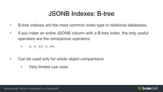 JSONB Indexes: B-tree
• B-tree indexes are the most common index type in relational databases.
• If you index an entire JS...