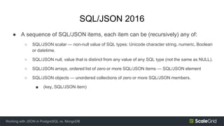 SQL/JSON 2016
● A sequence of SQL/JSON items, each item can be (recursively) any of:
○ SQL/JSON scalar — non-null value of...
