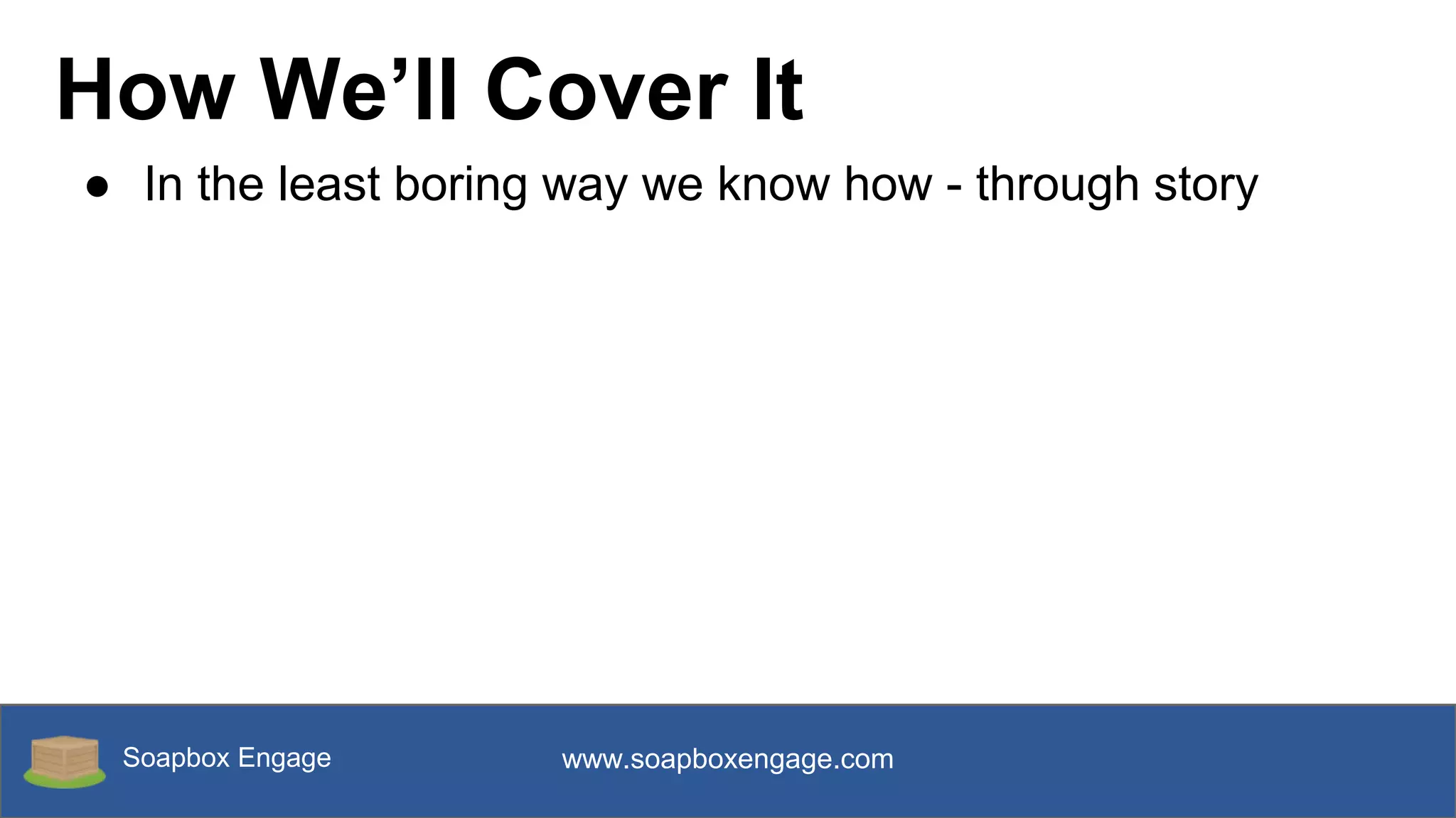Soapbox Engage www.soapboxengage.com
How We’ll Cover It
● In the least boring way we know how - through story
 