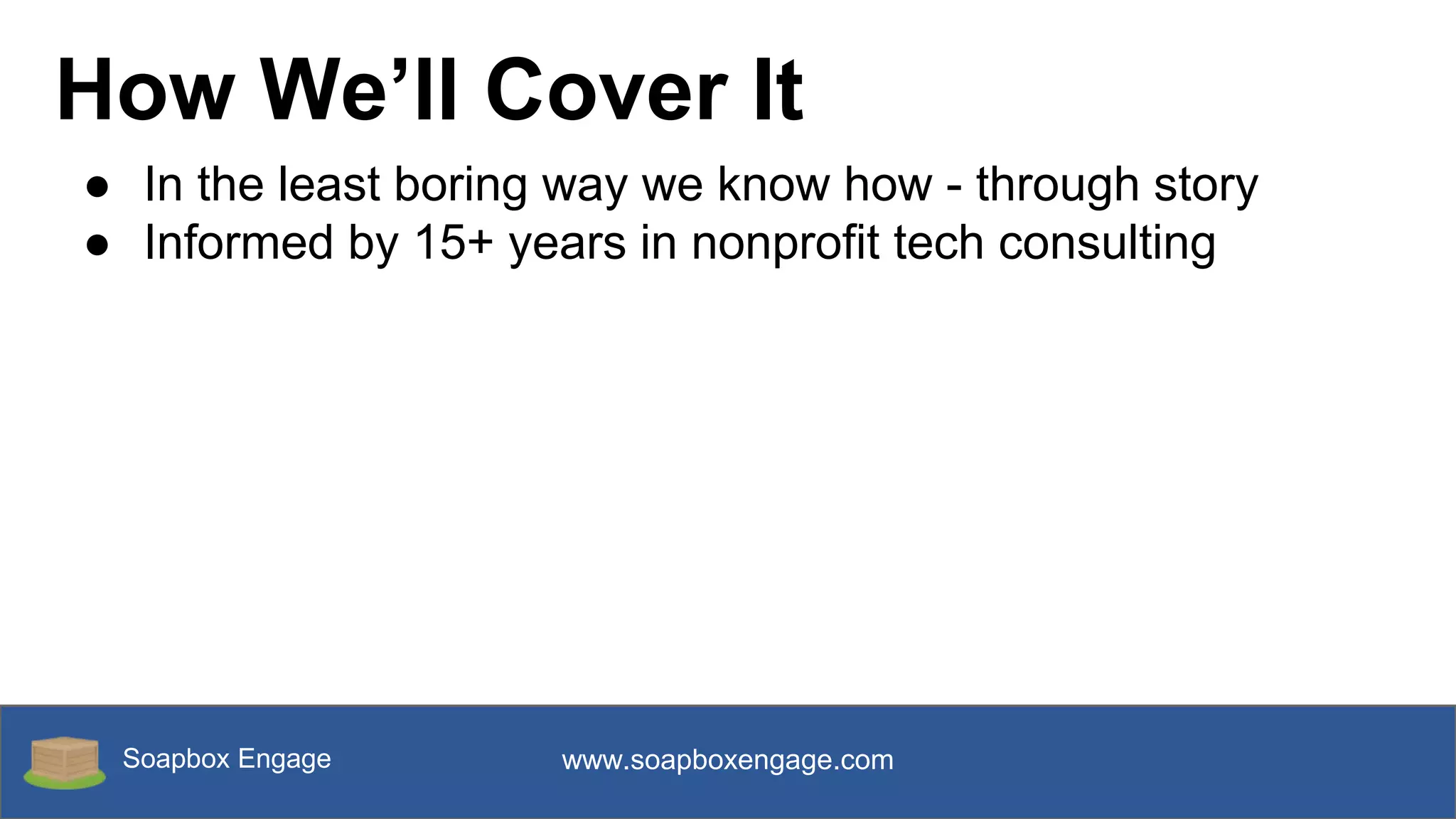 Soapbox Engage www.soapboxengage.com
How We’ll Cover It
● In the least boring way we know how - through story
● Informed by 15+ years in nonprofit tech consulting
 