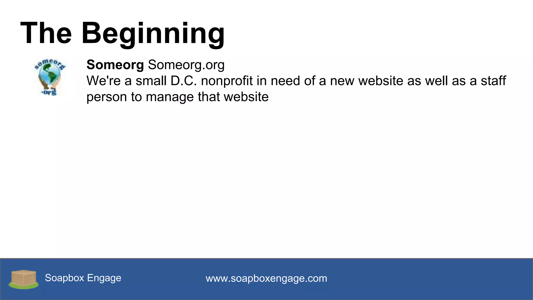 Soapbox Engage www.soapboxengage.com
The Beginning
Someorg Someorg.org
We're a small D.C. nonprofit in need of a new website as well as a staff
person to manage that website
 