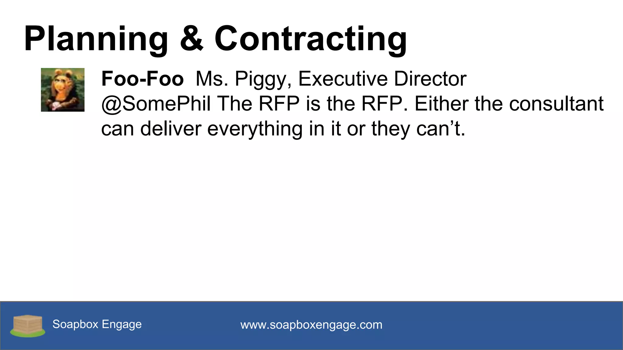 Soapbox Engage www.soapboxengage.com
Planning & Contracting
Foo-Foo Ms. Piggy, Executive Director
@SomePhil The RFP is the RFP. Either the consultant
can deliver everything in it or they can’t.
 