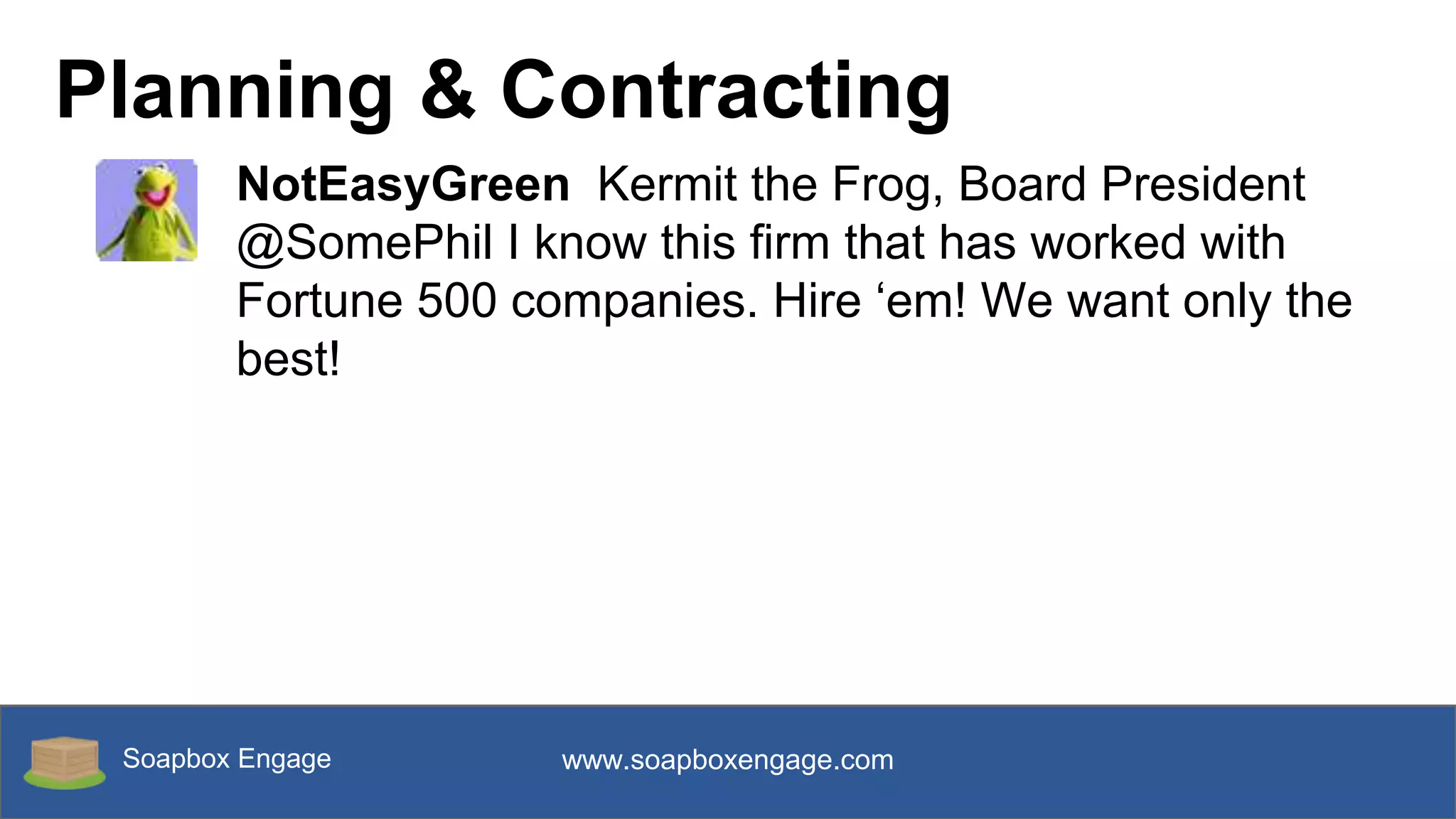 Soapbox Engage www.soapboxengage.com
Planning & Contracting
NotEasyGreen Kermit the Frog, Board President
@SomePhil I know this firm that has worked with
Fortune 500 companies. Hire ‘em! We want only the
best!
 