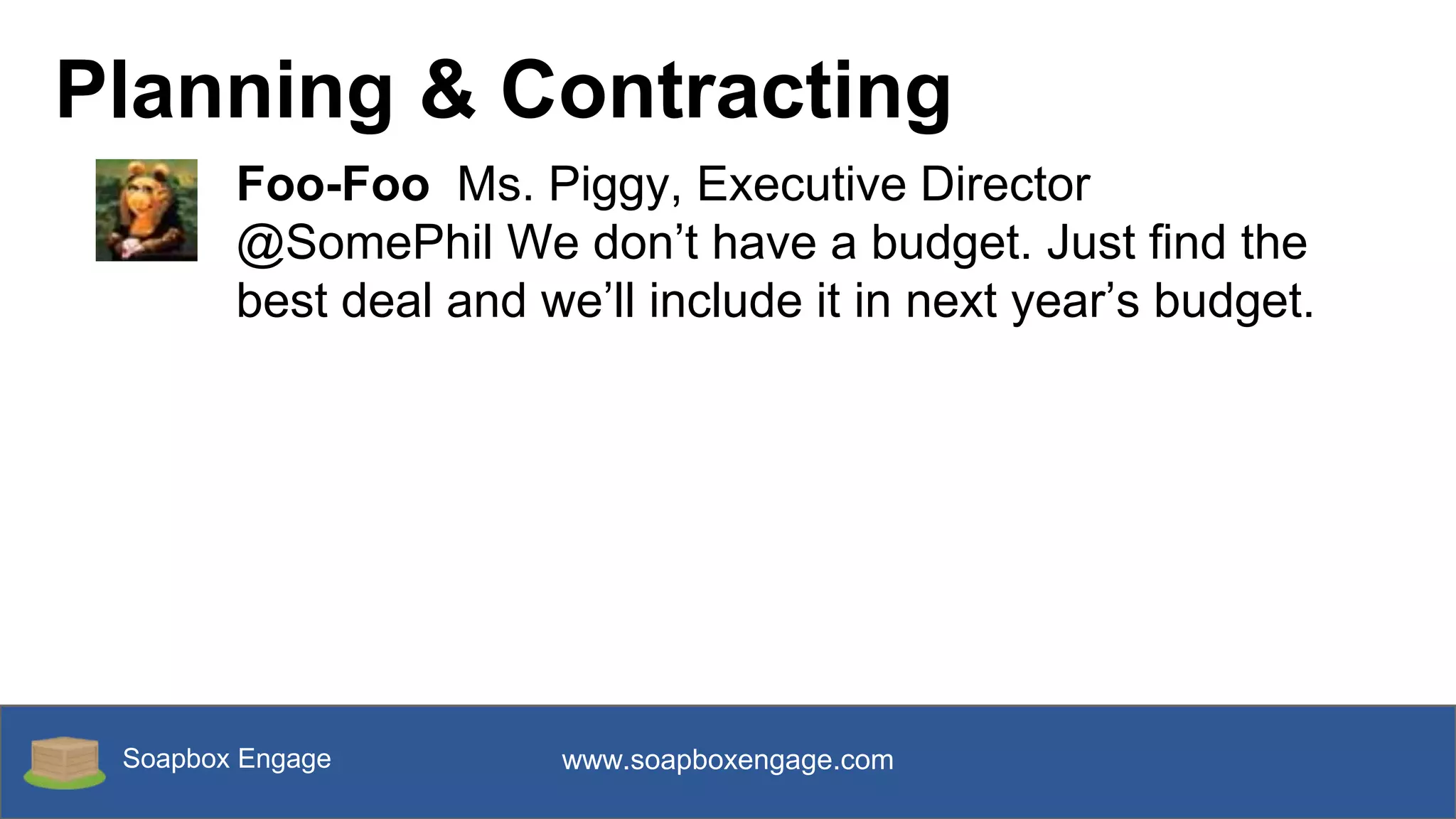 Soapbox Engage www.soapboxengage.com
Planning & Contracting
Foo-Foo Ms. Piggy, Executive Director
@SomePhil We don’t have a budget. Just find the
best deal and we’ll include it in next year’s budget.
 