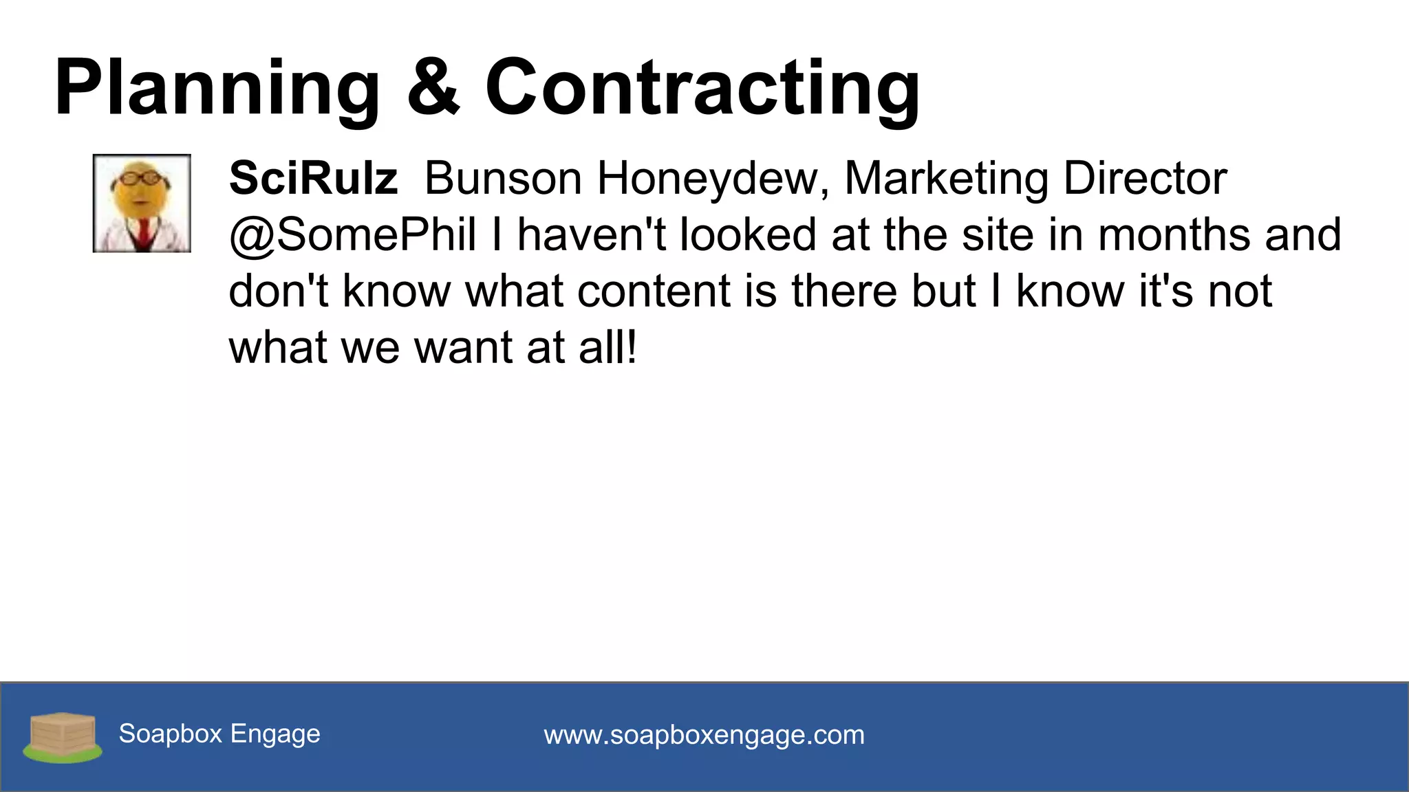 Soapbox Engage www.soapboxengage.com
Planning & Contracting
SciRulz Bunson Honeydew, Marketing Director
@SomePhil I haven't looked at the site in months and
don't know what content is there but I know it's not
what we want at all!
 