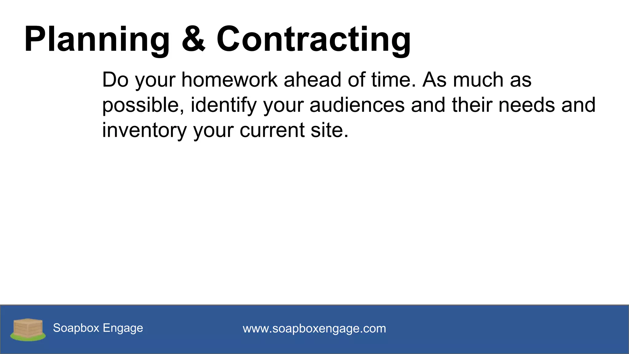 Soapbox Engage www.soapboxengage.com
Planning & Contracting
Do your homework ahead of time. As much as
possible, identify your audiences and their needs and
inventory your current site.
 