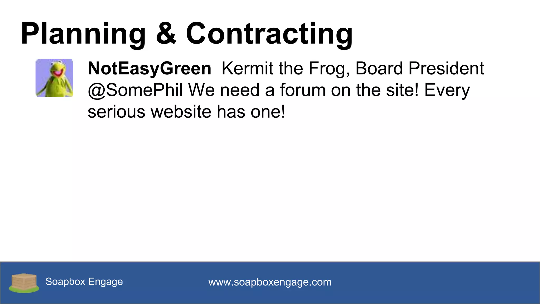 Soapbox Engage www.soapboxengage.com
Planning & Contracting
NotEasyGreen Kermit the Frog, Board President
@SomePhil We need a forum on the site! Every
serious website has one!
 