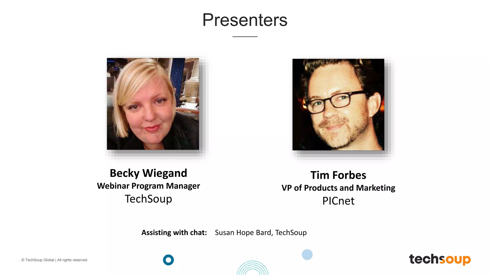 . © TechSoup Global | All rights reserved
Presenters
Assisting with chat: Susan Hope Bard, TechSoup
Becky Wiegand
Webinar Program Manager
TechSoup
Tim Forbes
VP of Products and Marketing
PICnet
 