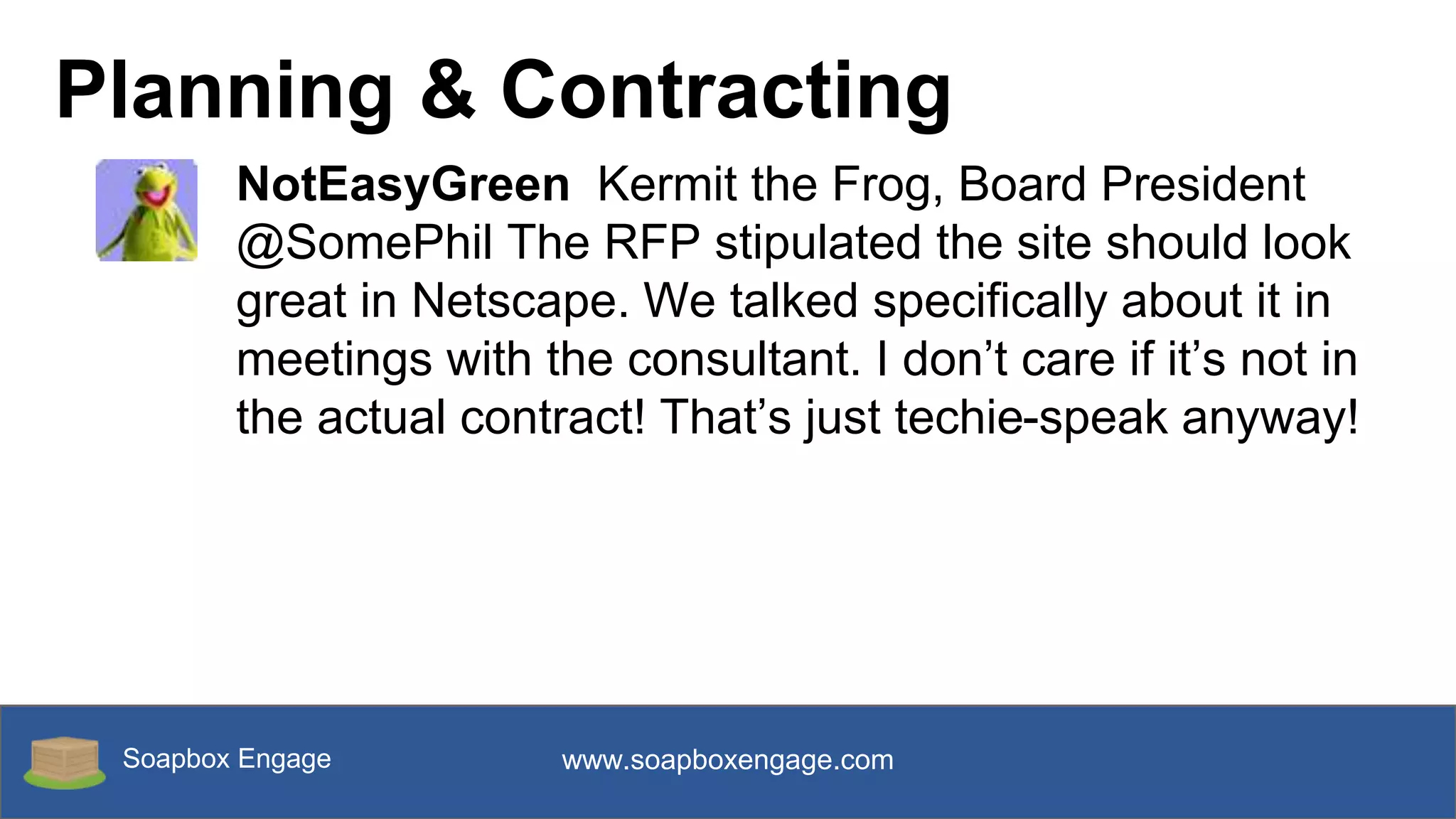 Soapbox Engage www.soapboxengage.com
Planning & Contracting
NotEasyGreen Kermit the Frog, Board President
@SomePhil The RFP stipulated the site should look
great in Netscape. We talked specifically about it in
meetings with the consultant. I don’t care if it’s not in
the actual contract! That’s just techie-speak anyway!
 