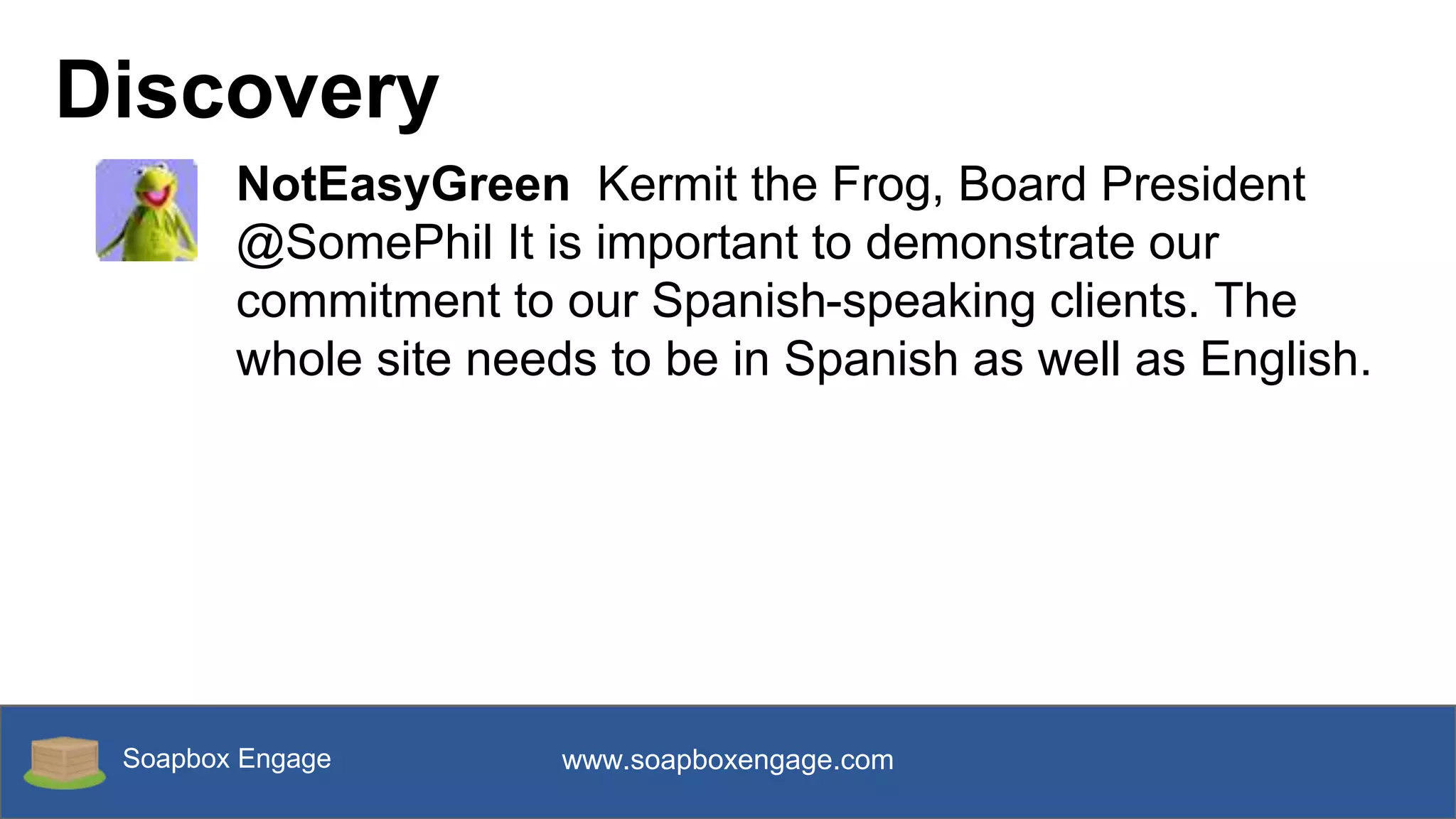 Soapbox Engage www.soapboxengage.com
Discovery
NotEasyGreen Kermit the Frog, Board President
@SomePhil It is important to demonstrate our
commitment to our Spanish-speaking clients. The
whole site needs to be in Spanish as well as English.
 