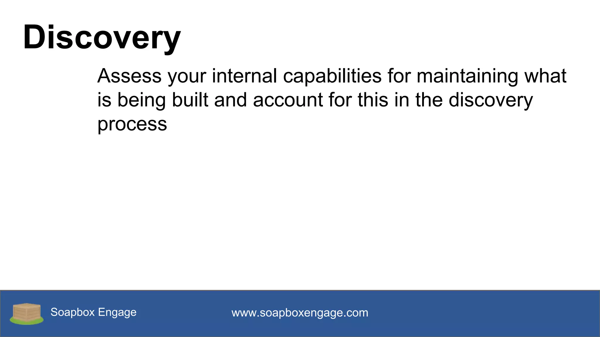Soapbox Engage www.soapboxengage.com
Discovery
Assess your internal capabilities for maintaining what
is being built and account for this in the discovery
process
 
