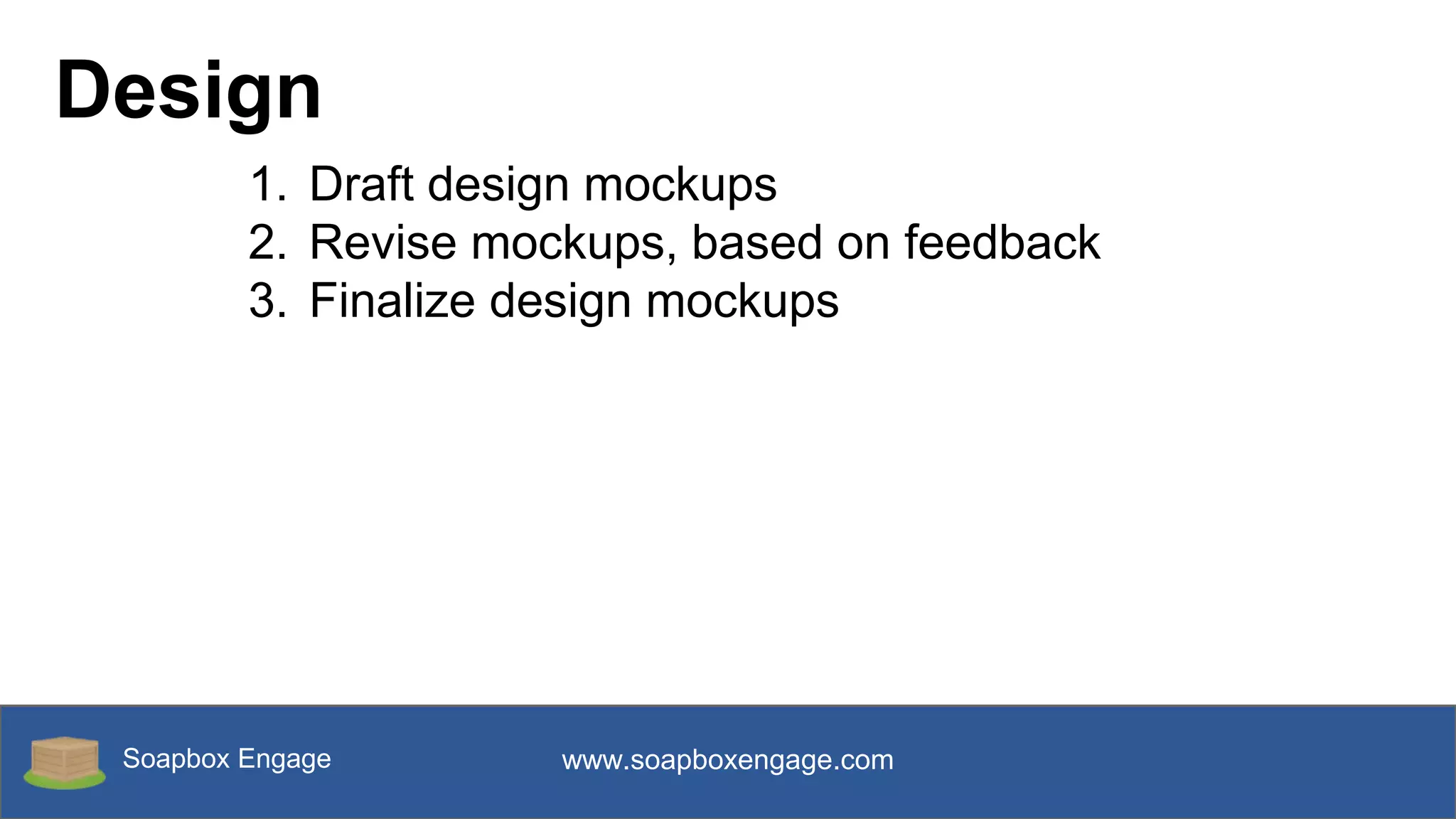 Soapbox Engage www.soapboxengage.com
Design
1. Draft design mockups
2. Revise mockups, based on feedback
3. Finalize design mockups
 