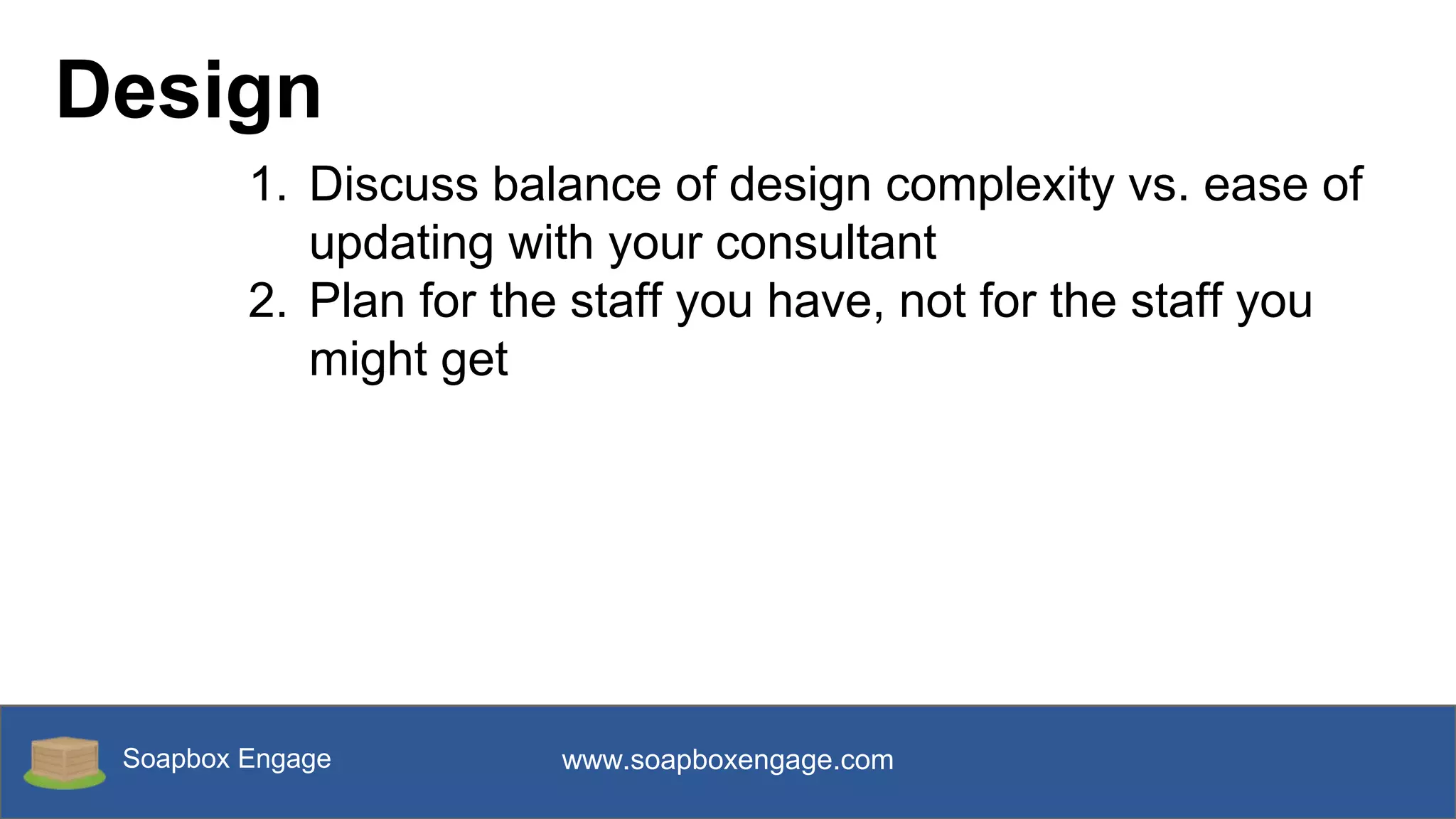 Soapbox Engage www.soapboxengage.com
Design
1. Discuss balance of design complexity vs. ease of
updating with your consultant
2. Plan for the staff you have, not for the staff you
might get
 