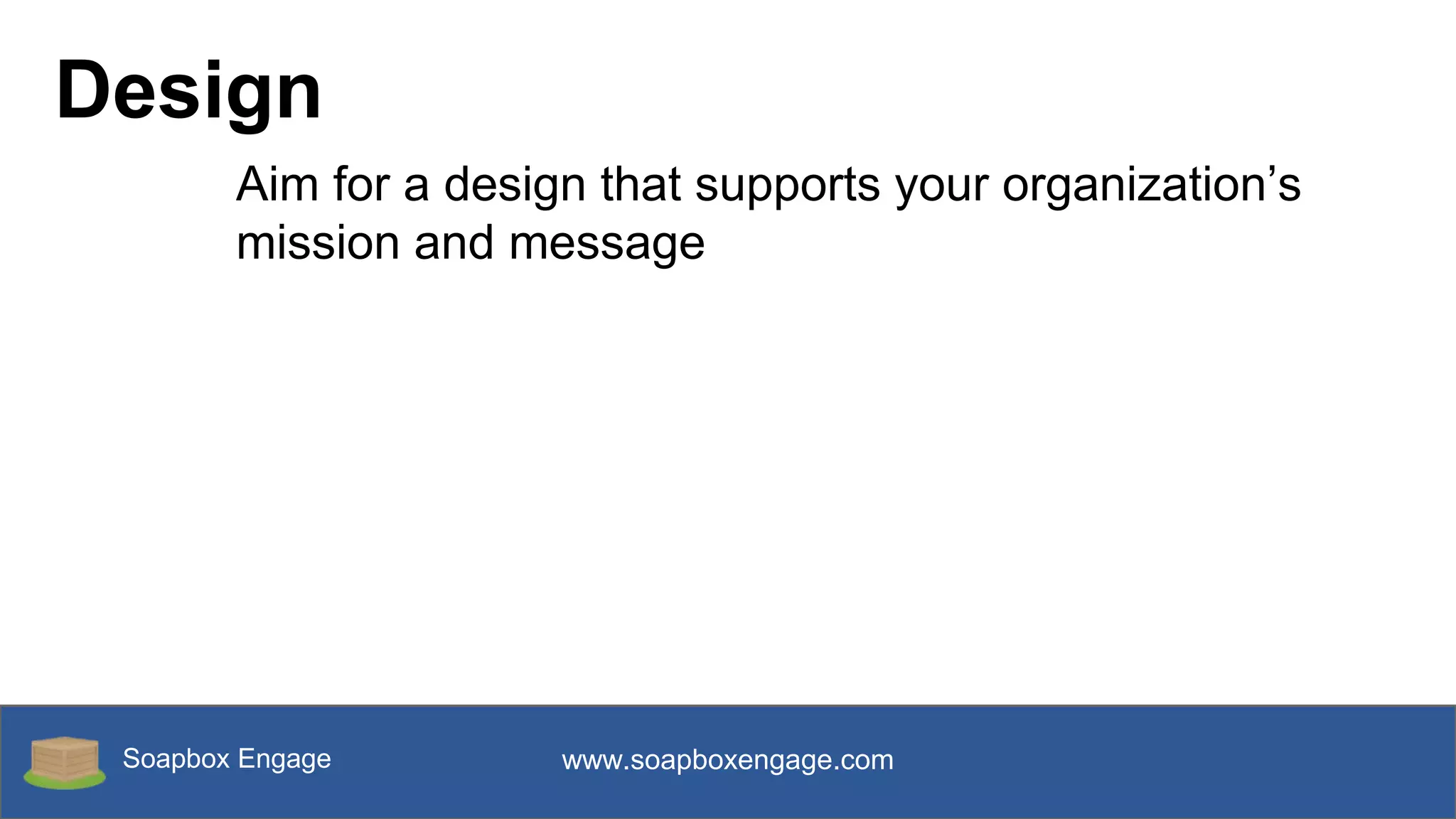 Soapbox Engage www.soapboxengage.com
Design
Aim for a design that supports your organization’s
mission and message
 