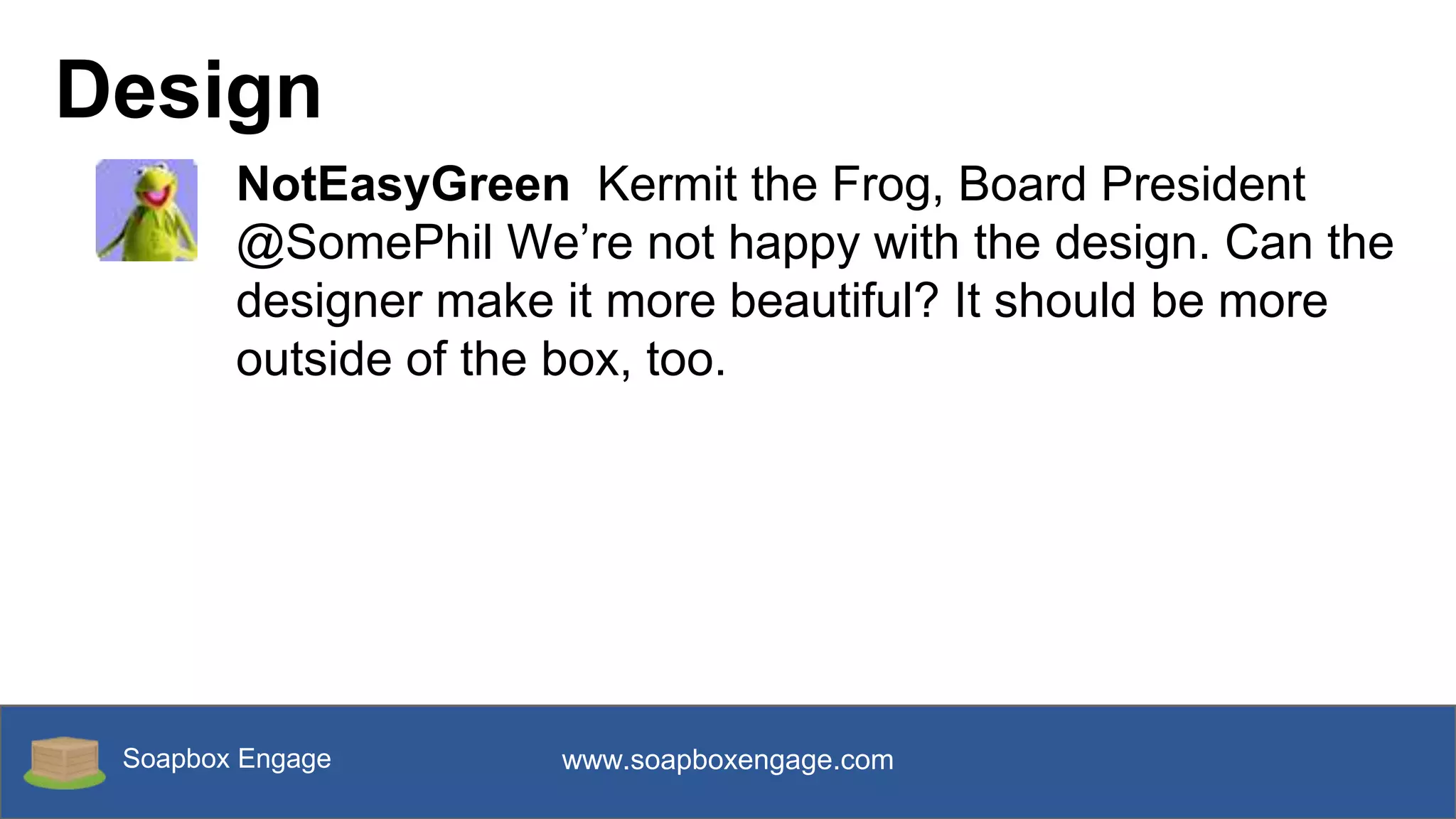 Soapbox Engage www.soapboxengage.com
Design
NotEasyGreen Kermit the Frog, Board President
@SomePhil We’re not happy with the design. Can the
designer make it more beautiful? It should be more
outside of the box, too.
 