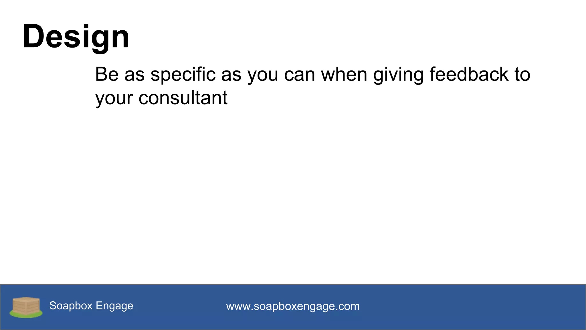 Soapbox Engage www.soapboxengage.com
Design
Be as specific as you can when giving feedback to
your consultant
 