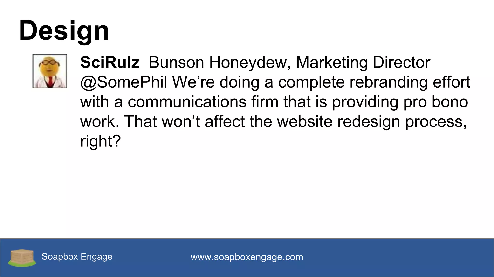 Soapbox Engage www.soapboxengage.com
Design
SciRulz Bunson Honeydew, Marketing Director
@SomePhil We’re doing a complete rebranding effort
with a communications firm that is providing pro bono
work. That won’t affect the website redesign process,
right?
 