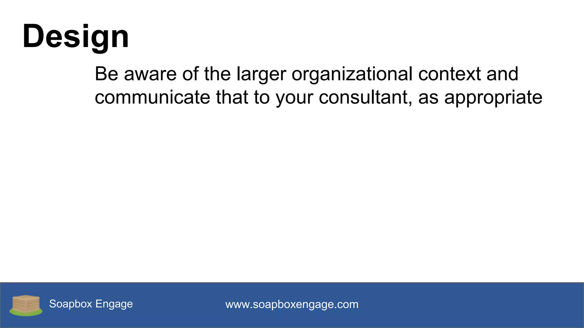 Soapbox Engage www.soapboxengage.com
Design
Be aware of the larger organizational context and
communicate that to your consultant, as appropriate
 