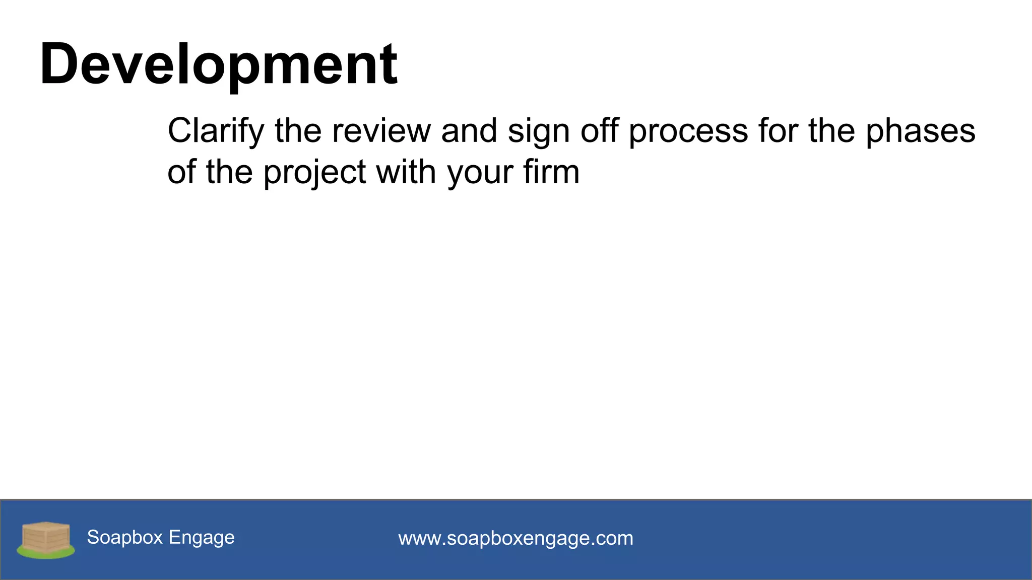 Soapbox Engage www.soapboxengage.com
Development
Clarify the review and sign off process for the phases
of the project with your firm
 