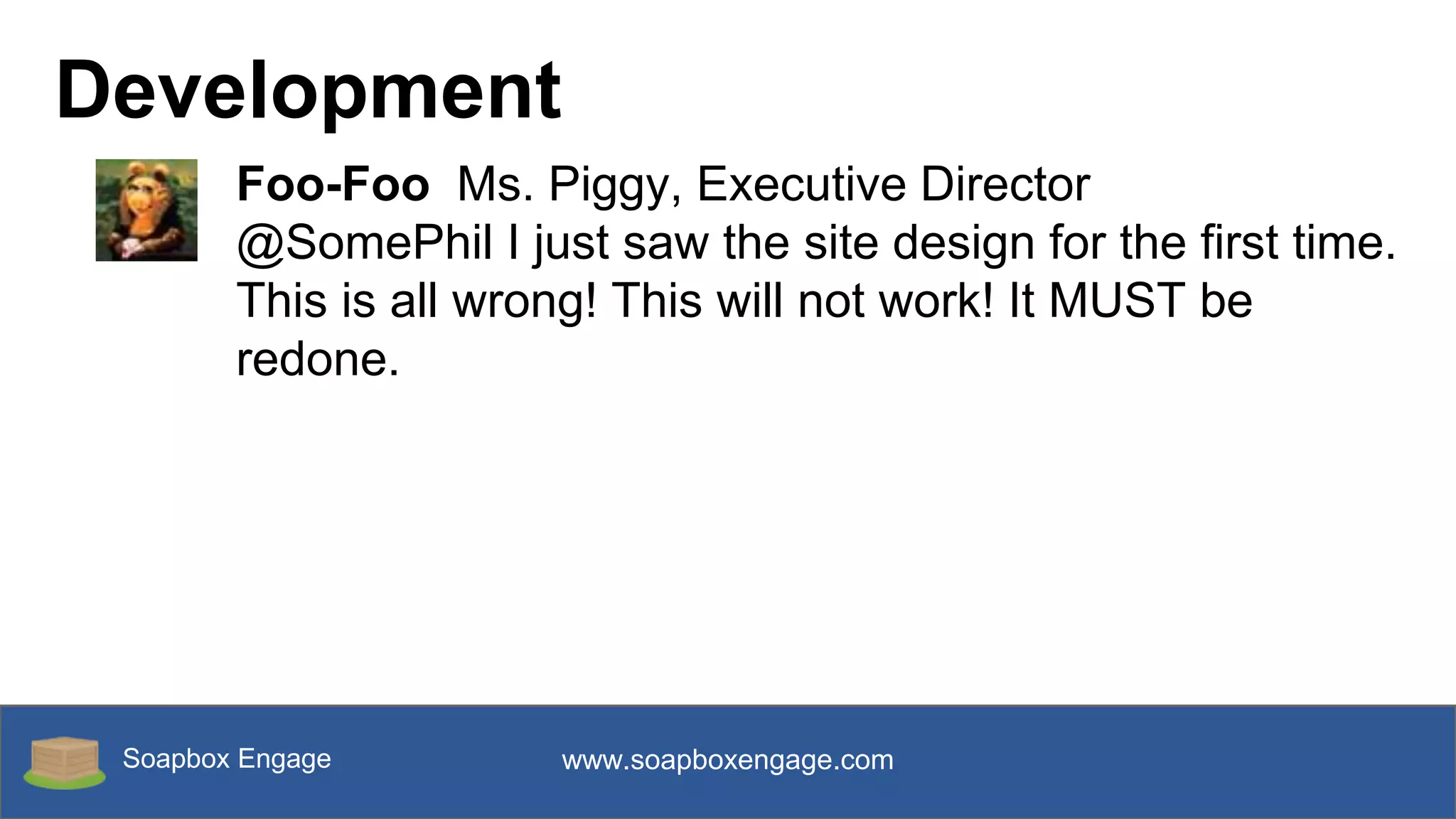 Soapbox Engage www.soapboxengage.com
Development
Foo-Foo Ms. Piggy, Executive Director
@SomePhil I just saw the site design for the first time.
This is all wrong! This will not work! It MUST be
redone.
 