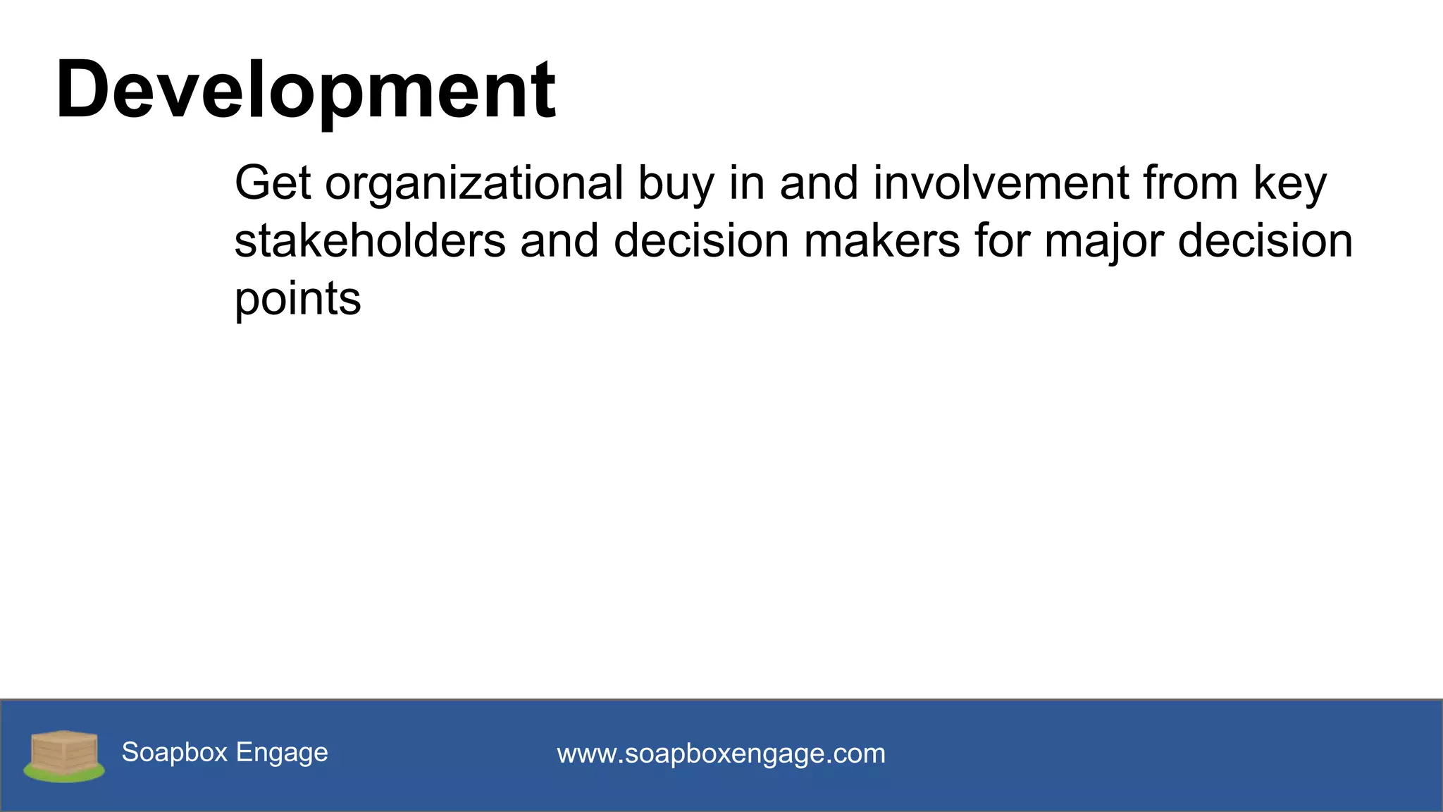 Soapbox Engage www.soapboxengage.com
Development
Get organizational buy in and involvement from key
stakeholders and decision makers for major decision
points
 