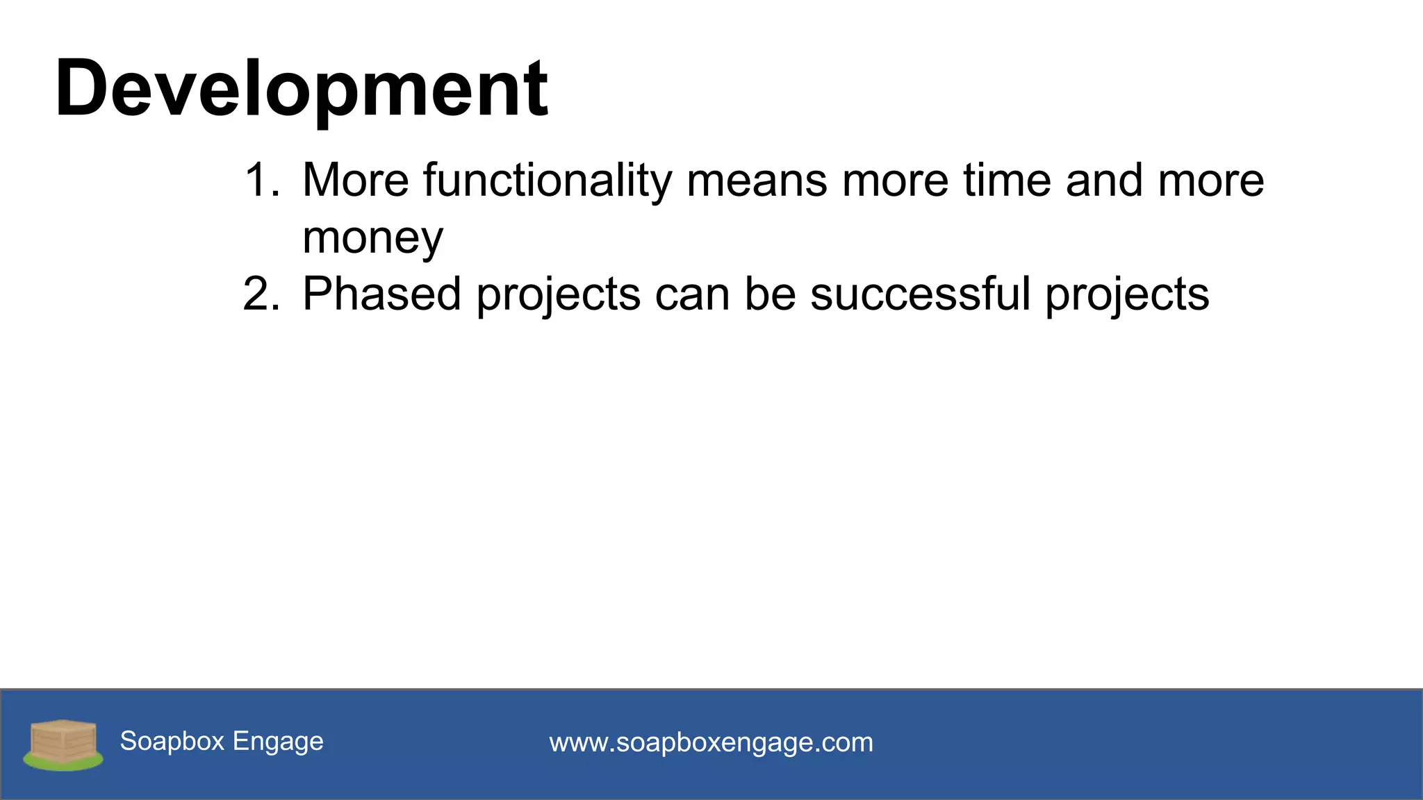 Soapbox Engage www.soapboxengage.com
Development
1. More functionality means more time and more
money
2. Phased projects can be successful projects
 