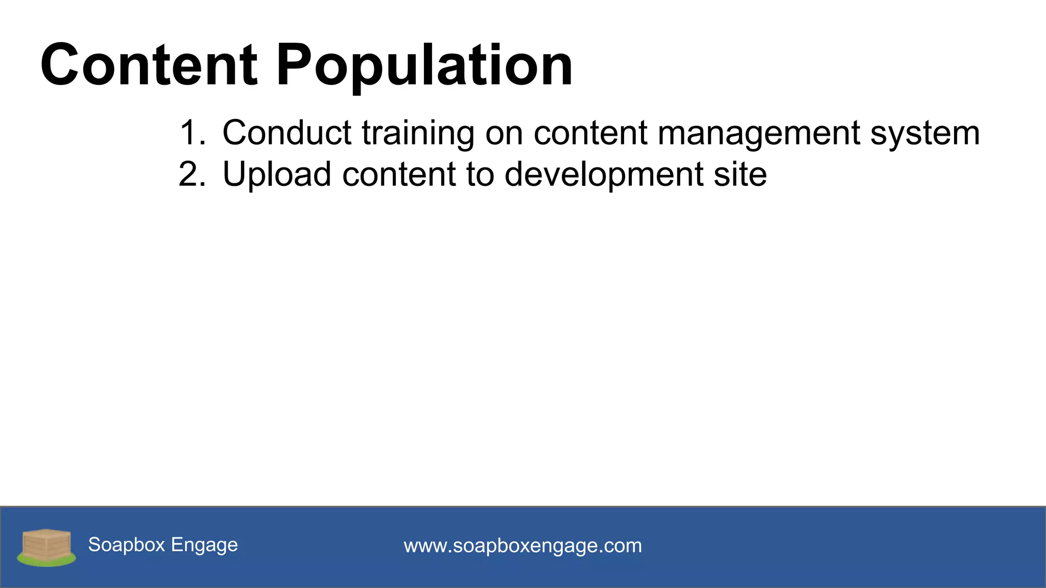 Soapbox Engage www.soapboxengage.com
Content Population
1. Conduct training on content management system
2. Upload content to development site
 