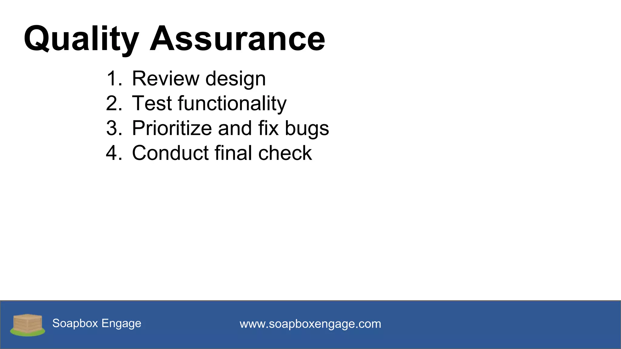 Soapbox Engage www.soapboxengage.com
Quality Assurance
1. Review design
2. Test functionality
3. Prioritize and fix bugs
4. Conduct final check
 