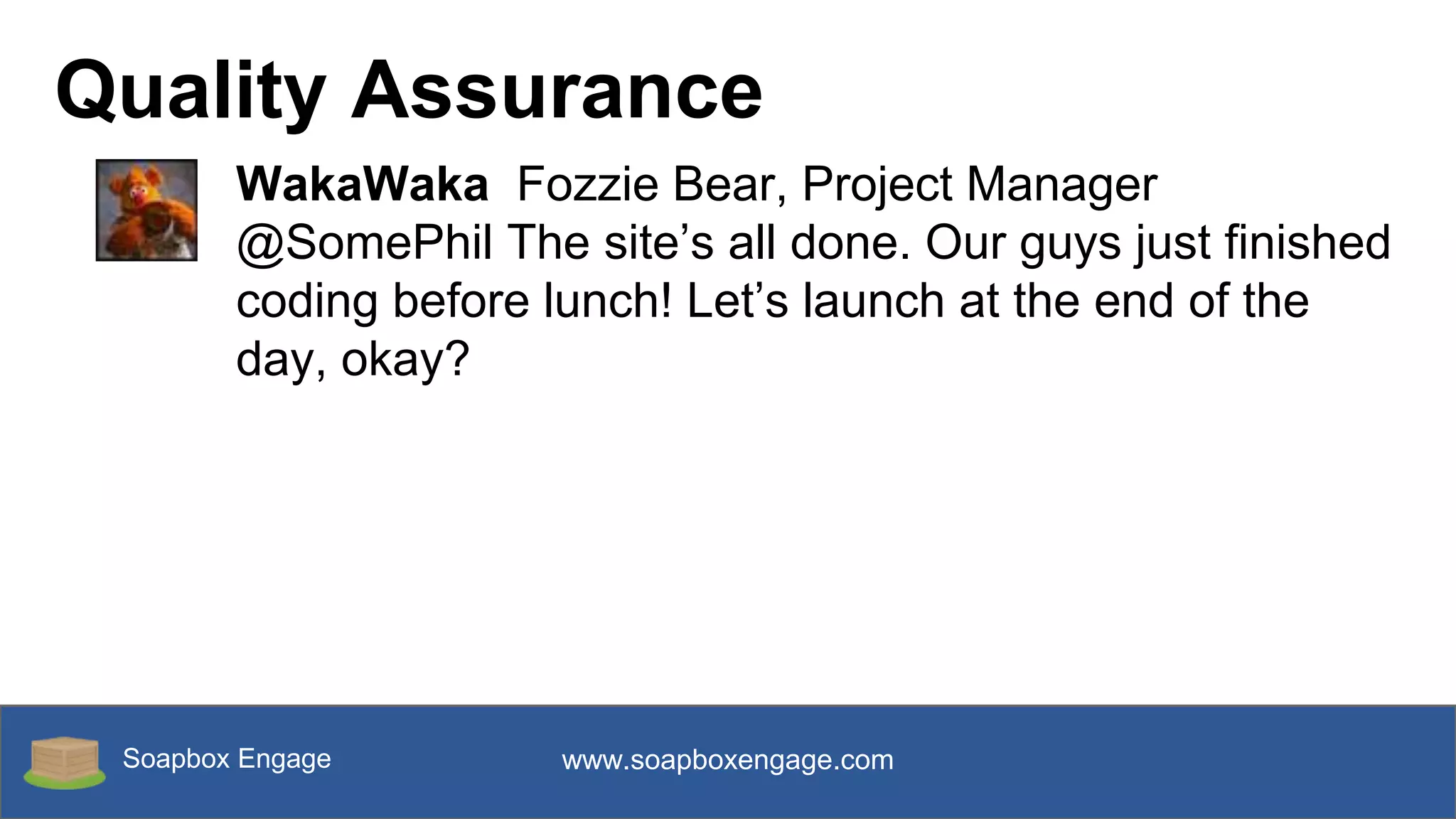 Soapbox Engage www.soapboxengage.com
Quality Assurance
WakaWaka Fozzie Bear, Project Manager
@SomePhil The site’s all done. Our guys just finished
coding before lunch! Let’s launch at the end of the
day, okay?
 