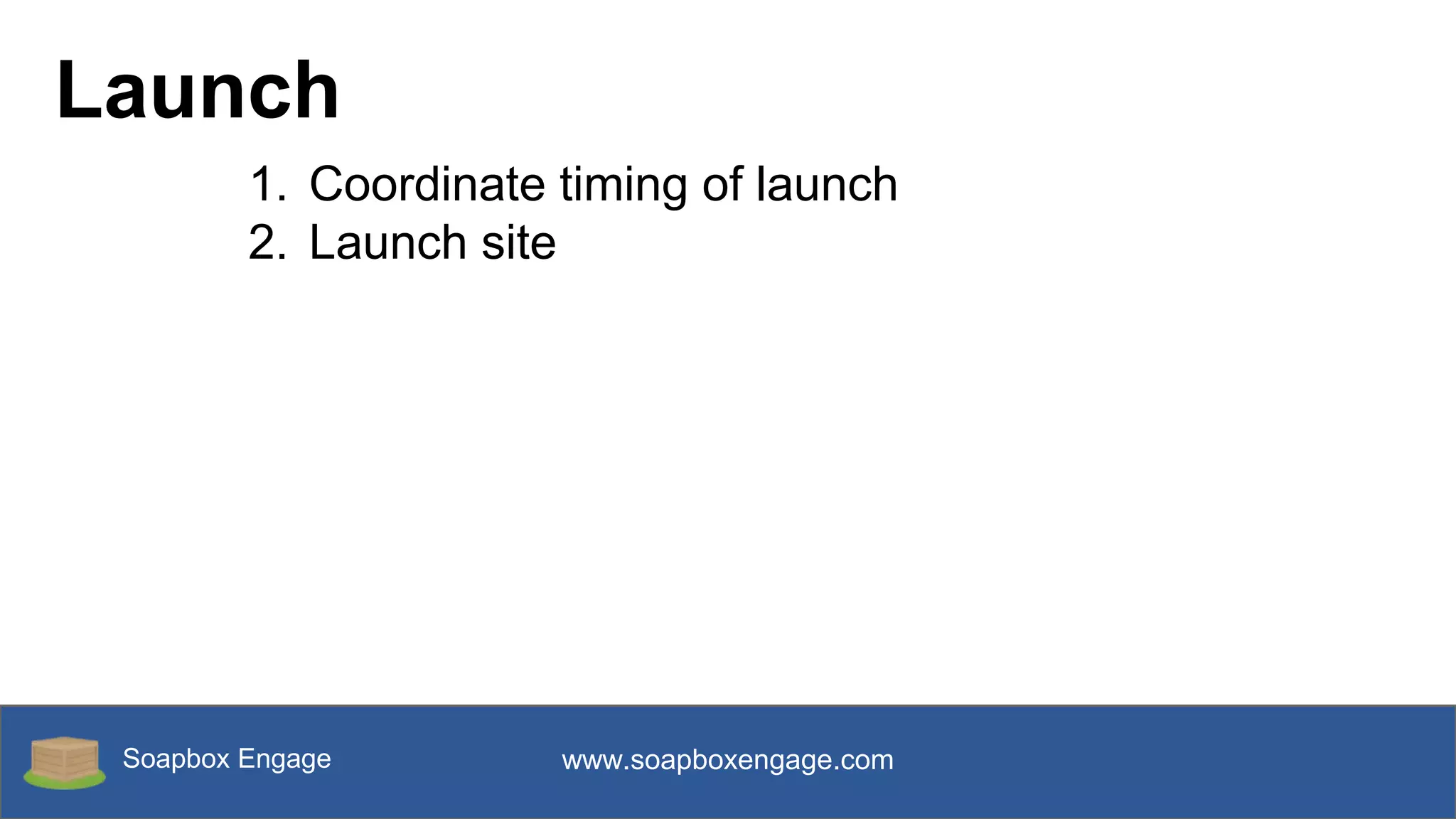 Soapbox Engage www.soapboxengage.com
Launch
1. Coordinate timing of launch
2. Launch site
 