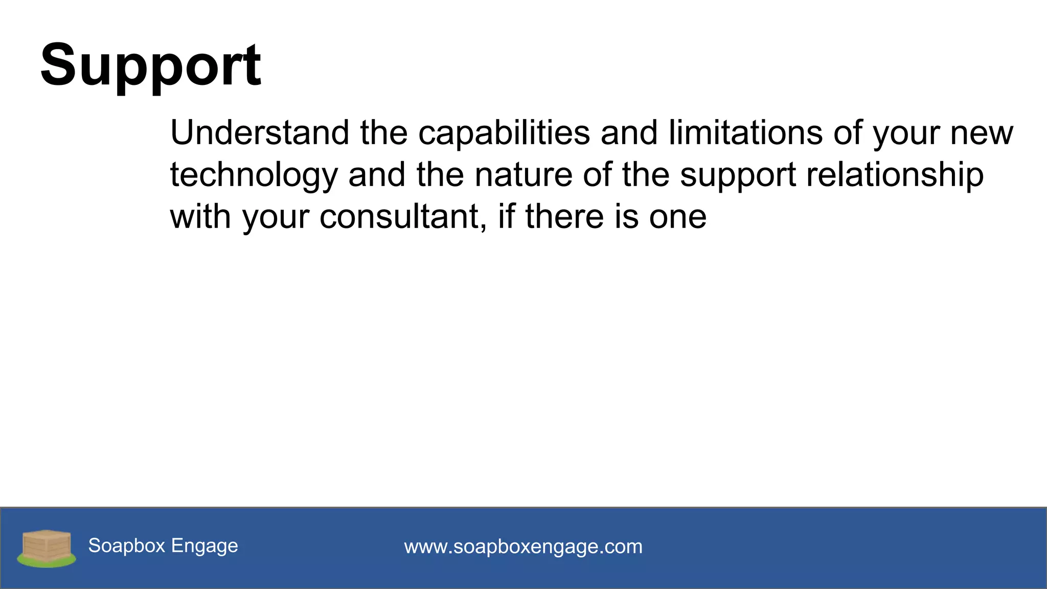 Soapbox Engage www.soapboxengage.com
Support
Understand the capabilities and limitations of your new
technology and the nature of the support relationship
with your consultant, if there is one
 