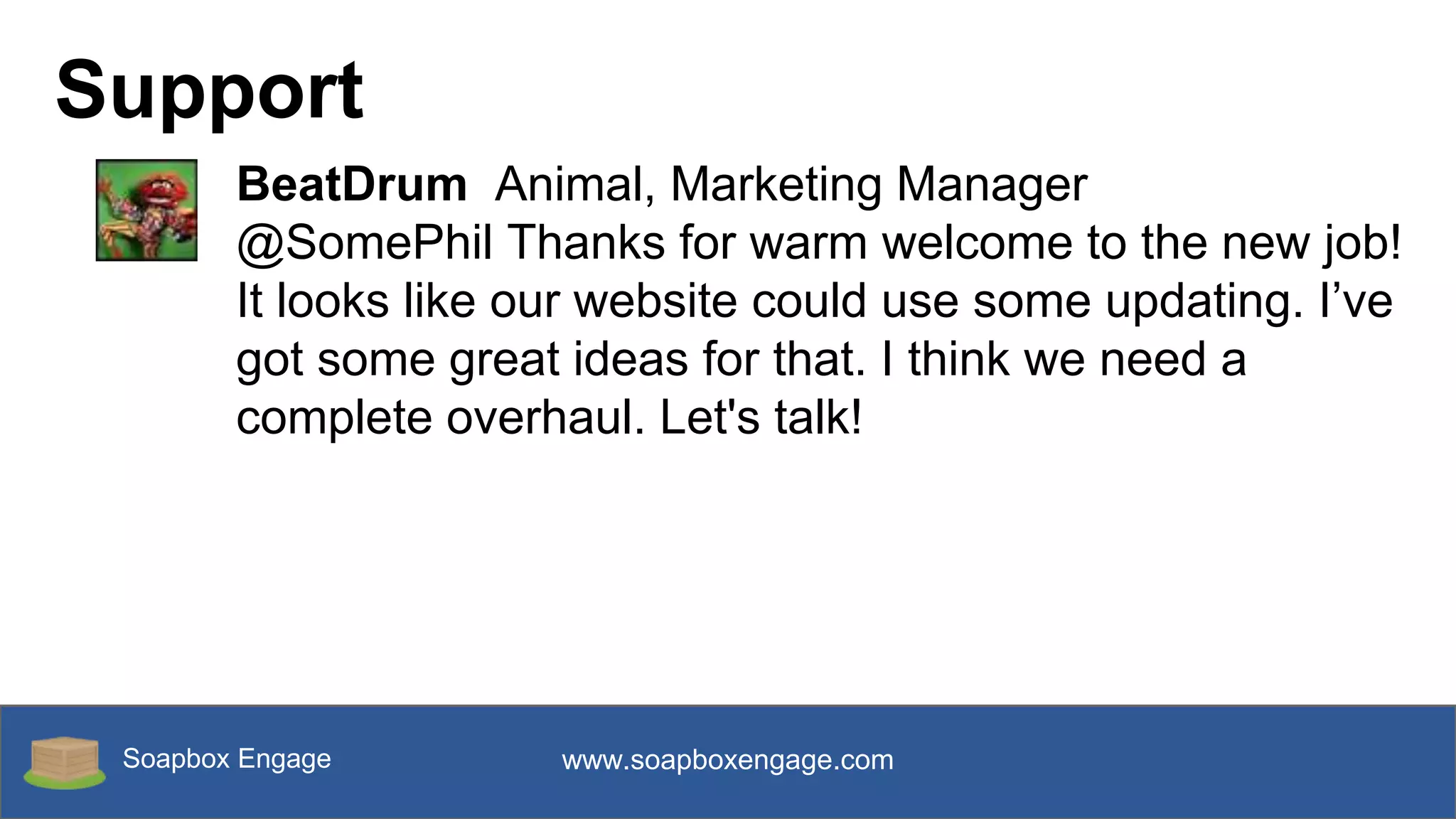 Soapbox Engage www.soapboxengage.com
Support
BeatDrum Animal, Marketing Manager
@SomePhil Thanks for warm welcome to the new job!
It looks like our website could use some updating. I’ve
got some great ideas for that. I think we need a
complete overhaul. Let's talk!
 