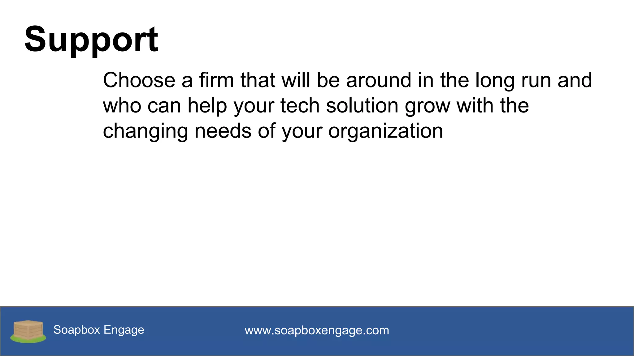 Soapbox Engage www.soapboxengage.com
Support
Choose a firm that will be around in the long run and
who can help your tech solution grow with the
changing needs of your organization
 